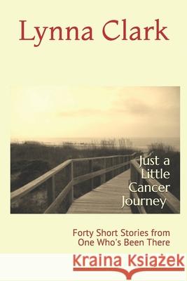 Just a Little Cancer Journey: Forty Short Stories from One Who's Been There Lynna Clark 9781981082858 Independently Published