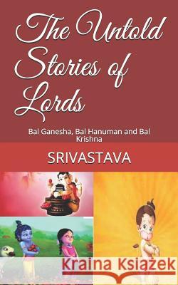 The Untold Stories of Lords: Bal Ganesha, Bal Hanuman and Bal Krishna Srivastava 9781981085231