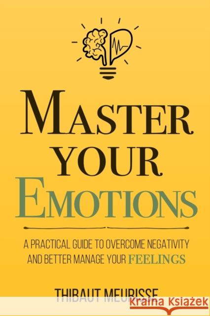 Master Your Emotions: A Practical Guide to Overcome Negativity and Bet Thibaut Meurisse 9781981089154