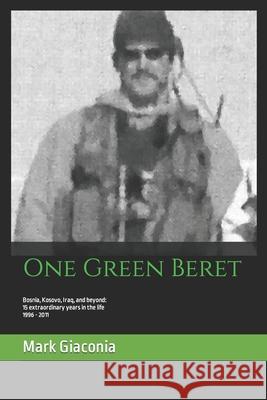 One Green Beret: Bosnia, Kosovo, Iraq, and beyond: 15 Extraordinary years in the life - 1996-2011 Giaconia, Mark 9781981090877 Independently Published