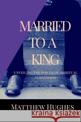 Married to a King: Unveiling the Power of Spiritual Submission Matthew Hughes 9781981100897