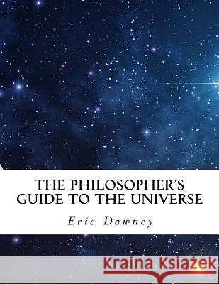 The Philosopher's Guide to the Universe Eric Downey 9781981106714 Createspace Independent Publishing Platform
