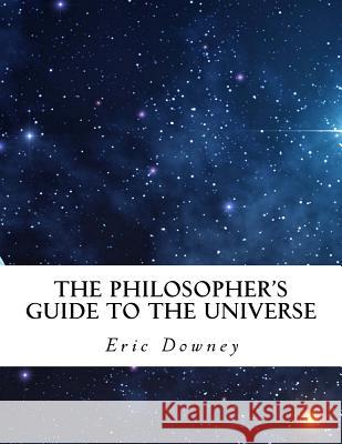 The Philosopher's Guide to the Universe Eric Downey 9781981106714