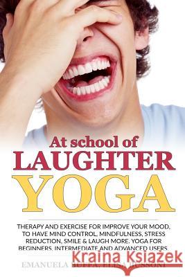 At school of Laughter Yoga: Therapy and exercise for improve your mood, to have mind control, mindfulness, stress reduction, smile and laugh more. Elisa Bussoni Emanuela Buffa 9781981108862 Createspace Independent Publishing Platform