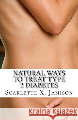 Natural Ways to Treat Type 2 Diabetes Scarlette X. Jamison 9781981111350 Createspace Independent Publishing Platform