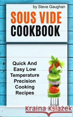 Sous Vide Cookbook: Quick And Easy Low Temperature Precision Cooking Recipes Gaughan, Steve 9781981116553 Createspace Independent Publishing Platform