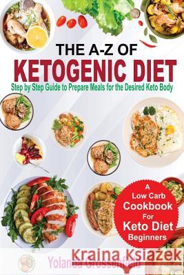 The A-Z of Ketogenic Diet: Step by Step Guide to Prepare Meals for the Desired Keto Body Yolanda Grossenfield 9781981127467 Createspace Independent Publishing Platform