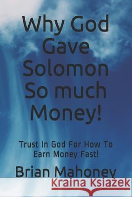 Why God Gave Solomon So much Money!: Trust In God For How To Earn Money Fast! Brian Mahoney 9781981131938