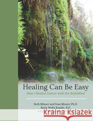 Healing Can Be Easy: How I Healed Cancer with the BodyMind Ivan Misne Betty Wells Runkl Mohammad Nikkhah 9781981135196 Createspace Independent Publishing Platform