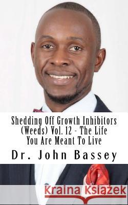 Shedding Off Growth Inhibitors (Weeds) Vol. 12 - The Life You Are Meant To Live: You Are Already Helped - Don't Suffer Anymore! Bassey, John a. 9781981136193 Createspace Independent Publishing Platform