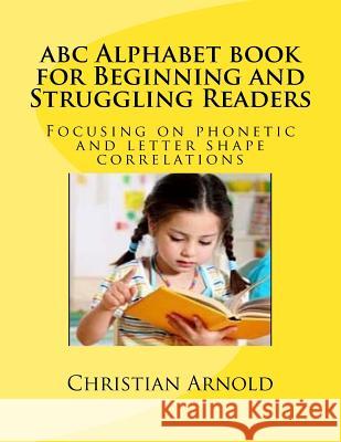 abc Alphabet book for Beginning and Struggling Readers: Focusing on phonetic and letter shape correlations Arnold, Christian 9781981137206 Createspace Independent Publishing Platform