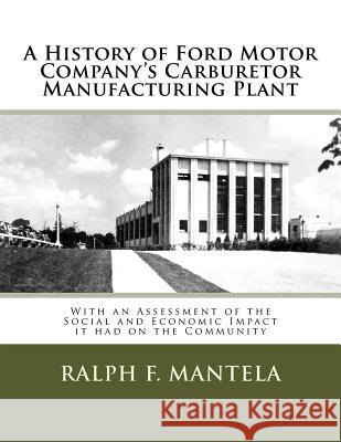 A History of Ford Motor Company's Carburetor Manufacturing Plant in Milford, Mi: With an Assessment of the Social and Economic Impact Resulting from I Mr Ralph Frederick Mantela 9781981139545 Createspace Independent Publishing Platform