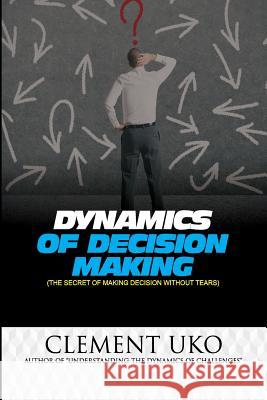Dynamics of decision making: The secret of making decision without tears Uko, Clement 9781981139767