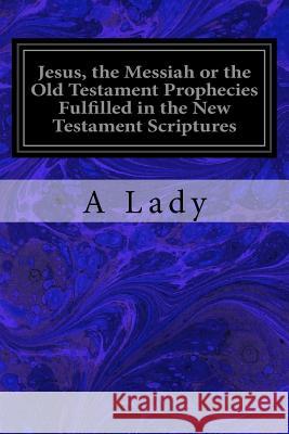 Jesus, the Messiah or the Old Testament Prophecies Fulfilled in the New Testament Scriptures A. Lady 9781981140299