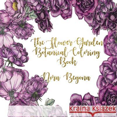 The Flower Garden: Botanical Coloring Book Nora Begona 9781981147502 Createspace Independent Publishing Platform