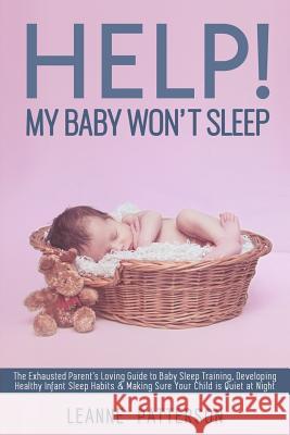 Help! My Baby Won't Sleep: The Exhausted Parent's Loving Guide to Baby Sleep Training, Developing Healthy Infant Sleep Habits and Making Sure You Leanne Patterson 9781981151424