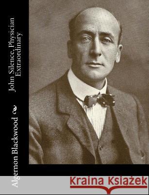 John Silence, Physician Extraordinary Algernon Blackwood 9781981152513 Createspace Independent Publishing Platform