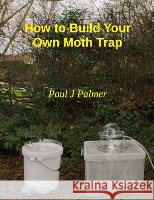 How To Build Your Own Moth Trap: step by step instructions on how to build a low cost moth trap Palmer, Paul J. 9781981158195