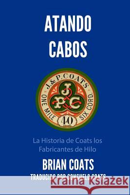 Atando Cabos: La Historia de Coats Los Fabricantes de Hilo Brian Coats Consuelo Coats 9781981159444 Createspace Independent Publishing Platform