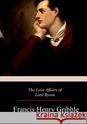 The Love Affairs of Lord Byron Francis Henry Gribble 9781981160396