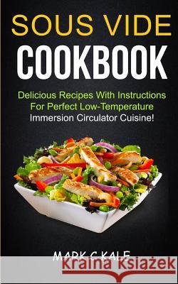 Sous Vide Cookbook: Delicious Recipes With Instructions For Perfect Low Temperature Immersion Circulator Cuisine C. Kale, Mark 9781981161836 Createspace Independent Publishing Platform
