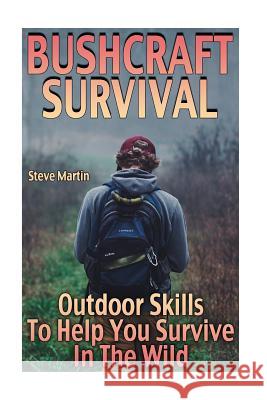 Bushcraft Survival: Outdoor Skills To Help You Survive In The Wild: (Wilderness Survival, Survival Skills) Martin, Steve 9781981162963 Createspace Independent Publishing Platform