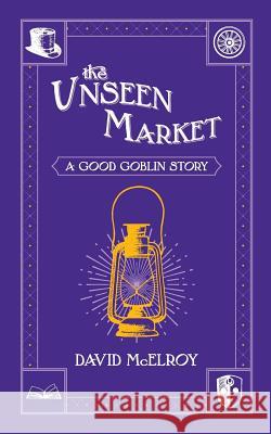 The Unseen Market: A Good Goblin Story David McElroy 9781981169603