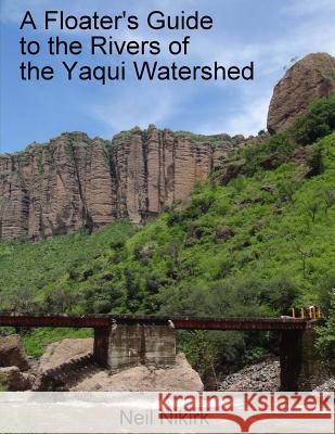 A Floater's Guide to the Rivers of the Yaqui Watershed - Color Edition: Sonora and Chihuahua, Mexico Neil Nikirk Lacey Anderson Mike Huckaby 9781981173051 Createspace Independent Publishing Platform
