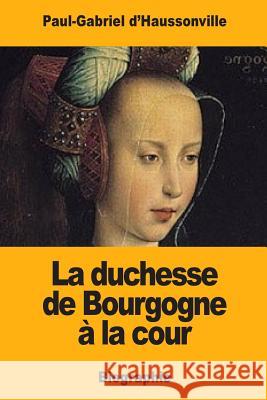 La duchesse de Bourgogne à la cour D'Haussonville, Paul-Gabriel 9781981175147 Createspace Independent Publishing Platform