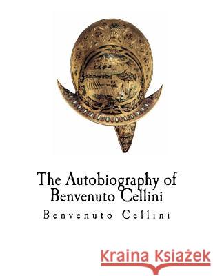 The Autobiography of Benvenuto Cellini: Benvenuto Cellini Benvenuto Cellini John Addington Symonds 9781981178124 Createspace Independent Publishing Platform