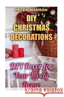 DIY Christmas Decorations: DIY Decor for Your Lovely Home: (Christmas Decor, Christmas Crafts) Helen Manson 9781981178803 Createspace Independent Publishing Platform