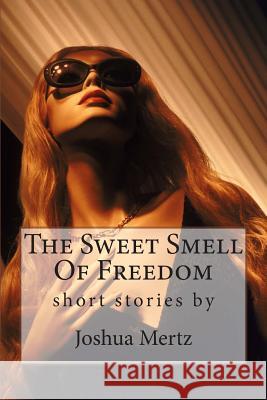 The Sweet Smell Of Freedom: short stories by Joshua Mertz Mertz, Joshua S. 9781981179305