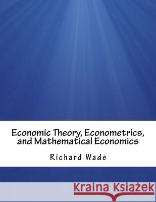 Economic Theory, Econometrics, and Mathematical Economics Richard Wade 9781981184101