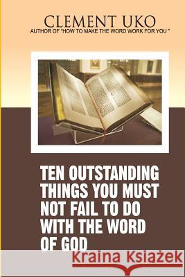 Ten outstanding things you must not fail to do with the word of God Uko, Clement 9781981185351