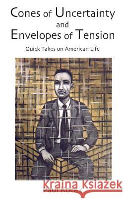 Cones of Uncertainty and Envelopes of Tension: Quick Takes on American Life Paul Kocak 9781981187751 Createspace Independent Publishing Platform