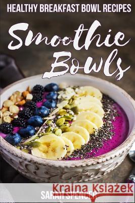 Smoothie Bowls: 50 Healthy Smoothie Bowl Recipes Sarah Spencer 9781981187836 Createspace Independent Publishing Platform