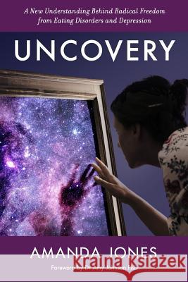 Uncovery: A New Understanding Behind Radical Freedom from Eating Disorders and Depression Amanda Jones 9781981193028 Createspace Independent Publishing Platform