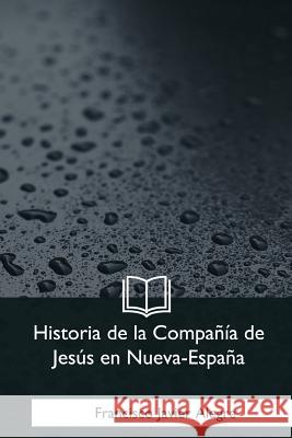 Historia de la Compania de Jesus en Nueva-Espana Alegre, Francisco Javier 9781981197101