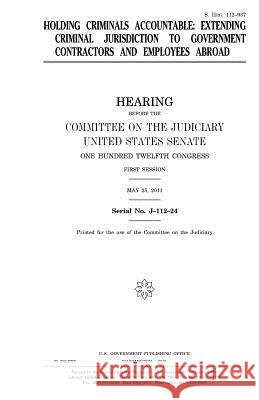 Holding criminals accountable: extending criminal jurisdiction to government contractors and employees abroad Senate, United States House of 9781981198467