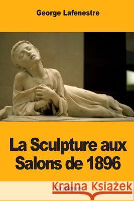 La Sculpture aux Salons de 1896 Lafenestre, George 9781981202324 Createspace Independent Publishing Platform