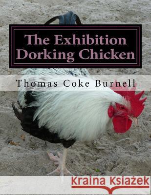 The Exhibition Dorking Chicken: Hints to Exhibitors and Poultry Fanciers of the Dorking Fowl Thomas Coke Burnell Jackson Chambers 9781981206131