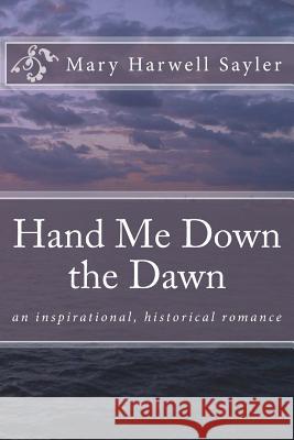 Hand Me Down the Dawn: an inspirational, historical romance Sayler, Mary Harwell 9781981209880 Createspace Independent Publishing Platform