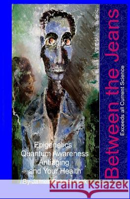 Between the Jeans: Epigentics, Awareness, Antiaging, and Health Exceeding Currenr Science James Robert Clark 9781981214280 Createspace Independent Publishing Platform