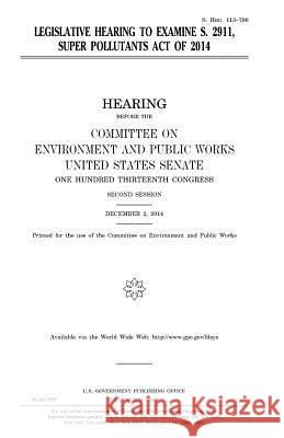 Legislative hearing to examine S. 2911, Super Pollutants Act of 2014 Senate, United States House of 9781981216956