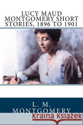 Lucy Maud Montgomery Short Stories, 1896 to 1901 L. M. Montgomery 9781981219759 Createspace Independent Publishing Platform