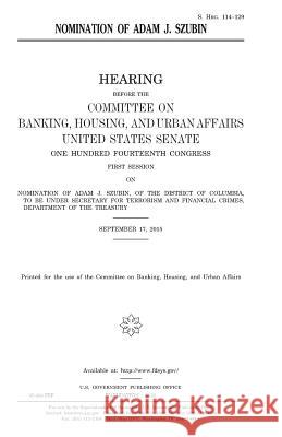 Nomination of Adam J. Szubin United States Congress United States House of Senate Committee on Banking 9781981222919