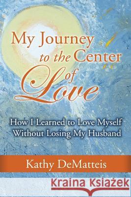 My Journey to the Center of Love Mrs Kathy Sue Dematteis 9781981228478