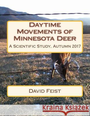 Daytime Movements of Minnesota Deer: A Scientific Study, Autumn 2017 David Feist 9781981229222