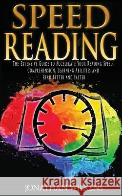 Speed Reading: The Extensive Guide to Accelerate Your Reading Speed, Comprehension, Learning Abilities and Read Better and Faster Jonathan Wilkens 9781981233083 Createspace Independent Publishing Platform
