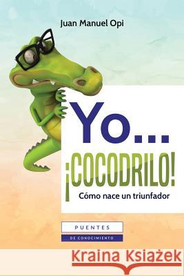 Yo cocodrilo: Como nace un triunfador Opi, Juan Manuel 9781981239658 Createspace Independent Publishing Platform